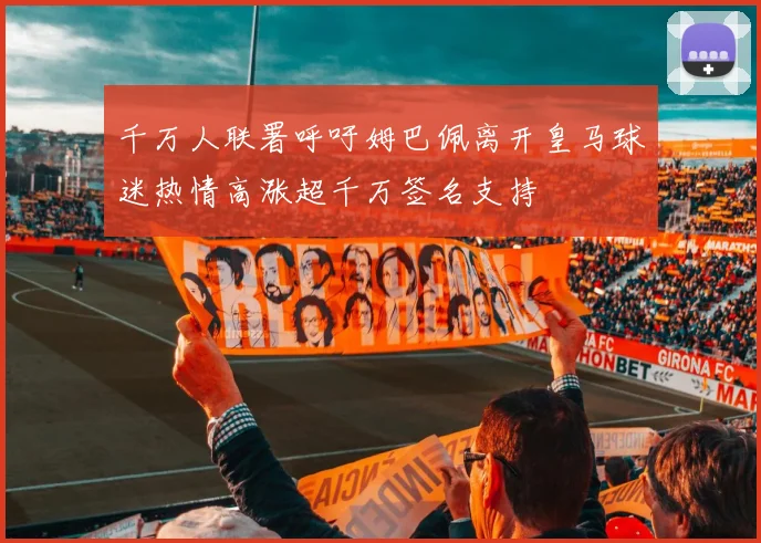 千万人联署呼吁姆巴佩离开皇马球迷热情高涨超千万签名支持