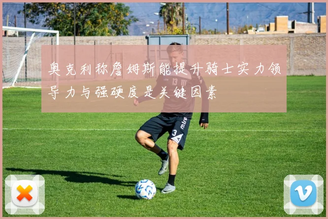 奥克利称詹姆斯能提升骑士实力领导力与强硬度是关键因素