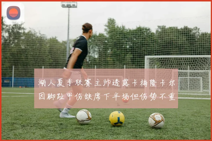 湖人夏季联赛主帅透露卡梅隆卡尔因脚趾甲伤缺席下半场但伤势不重