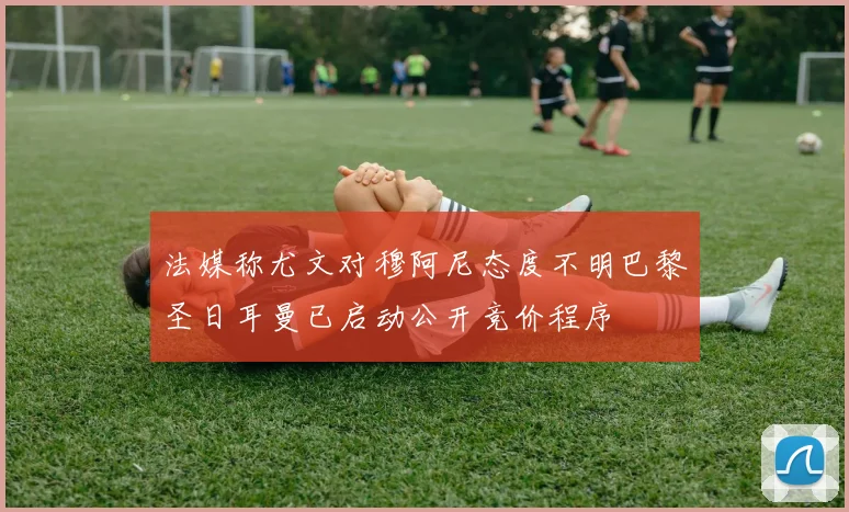 法媒称尤文对穆阿尼态度不明巴黎圣日耳曼已启动公开竞价程序
