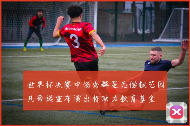 世界杯决赛中场秀群星无偿献艺因凡蒂诺宣布演出将助力教育基金