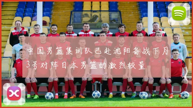 中国男篮集训队已赴沈阳备战下月3号对阵日本男篮的激烈较量