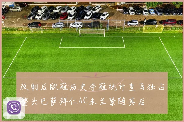 改制后欧冠历史夺冠统计皇马独占鳌头巴萨拜仁AC米兰紧随其后