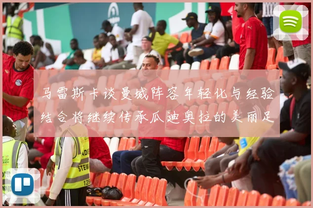 马雷斯卡谈曼城阵容年轻化与经验结合将继续传承瓜迪奥拉的美丽足球理念
