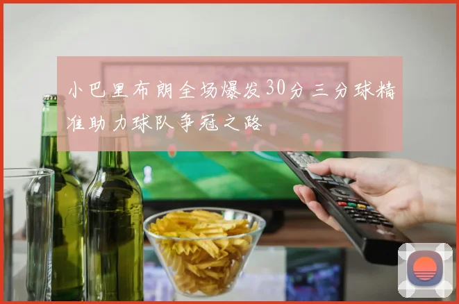 小巴里布朗全场爆发30分三分球精准助力球队争冠之路