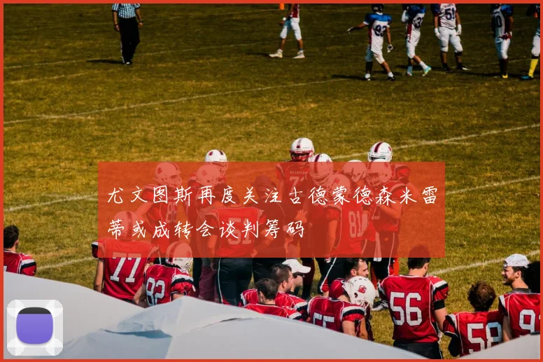 尤文图斯再度关注古德蒙德森米雷蒂或成转会谈判筹码