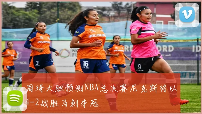 周琦大胆预测NBA总决赛尼克斯将以4-2战胜马刺夺冠
