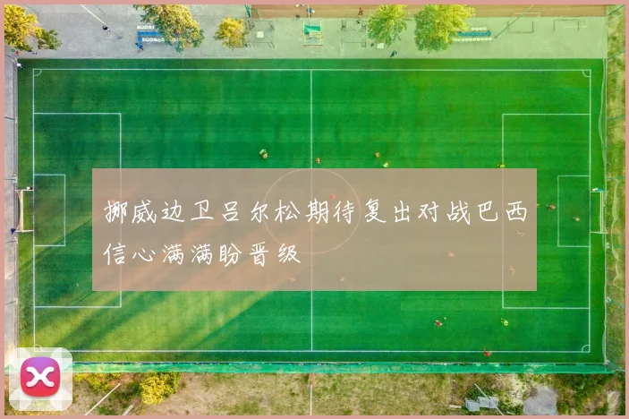 挪威边卫吕尔松期待复出对战巴西信心满满盼晋级