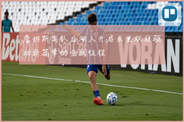 詹姆斯离队后湖人开启东里双核驱动新篇章的全新征程